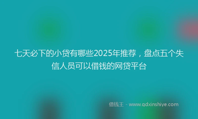 七天必下的小贷有哪些2025年推荐，盘点五个失信人员可以借钱的网贷平台