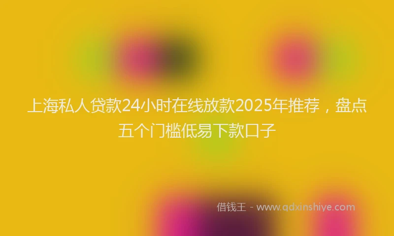 上海私人贷款24小时在线放款2025年推荐，盘点五个门槛低易下款口子