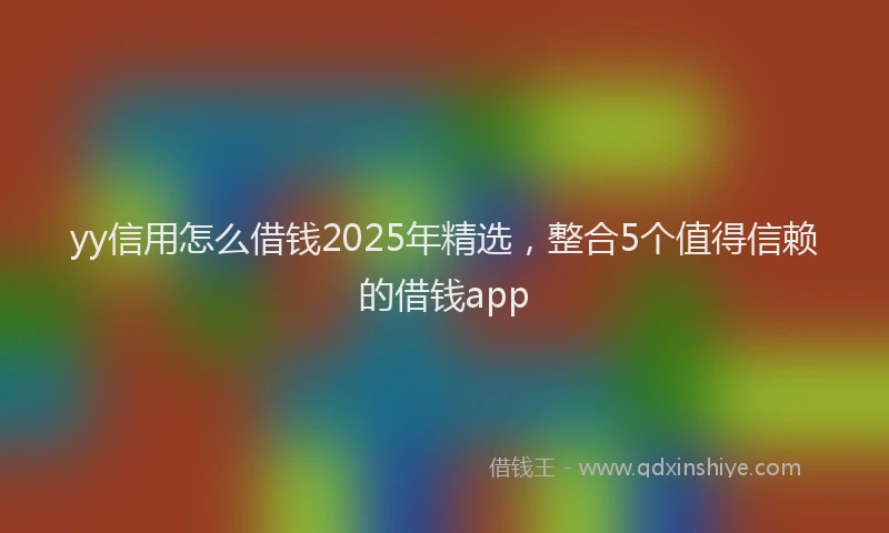 yy信用怎么借钱2025年精选，整合5个值得信赖的借钱app