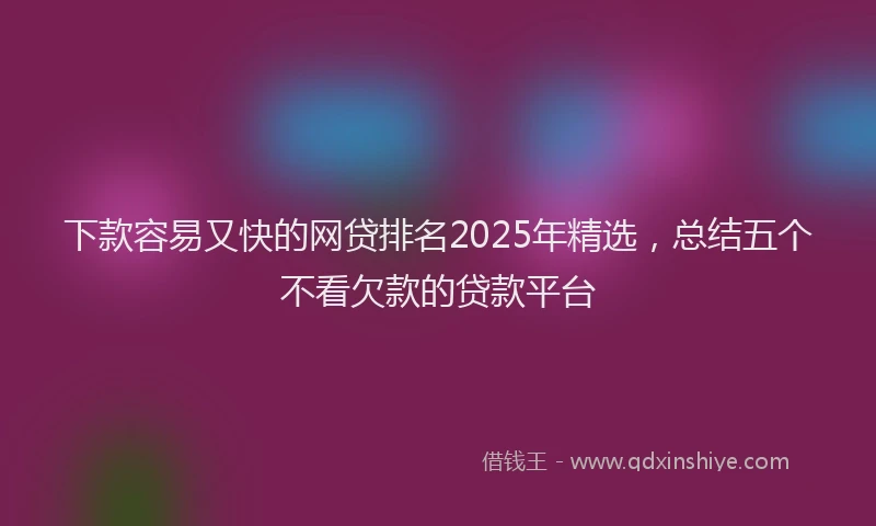 下款容易又快的网贷排名2025年精选，总结五个不看欠款的贷款平台