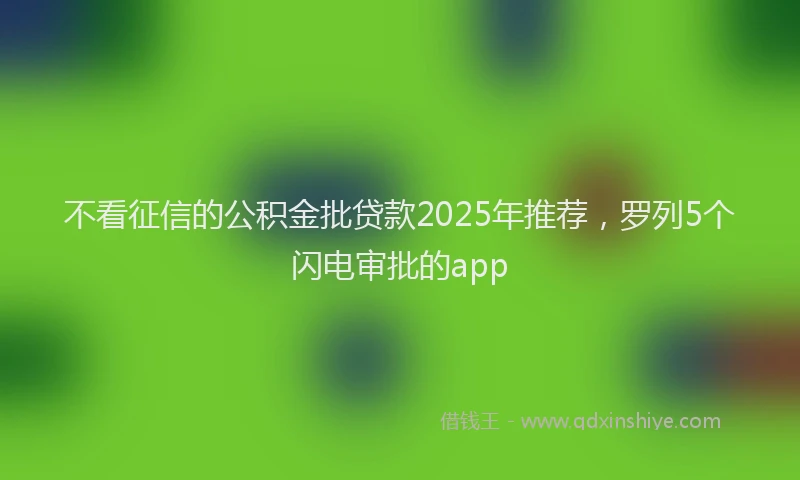 不看征信的公积金批贷款2025年推荐，罗列5个闪电审批的app