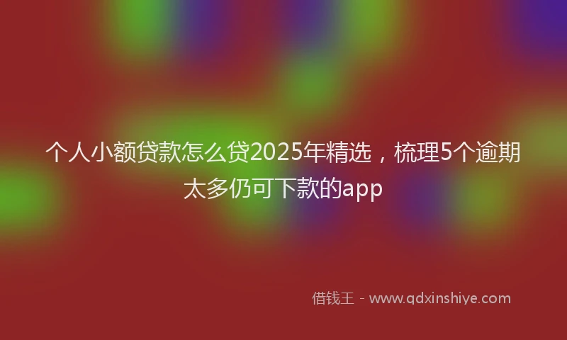 个人小额贷款怎么贷2025年精选，梳理5个逾期太多仍可下款的app