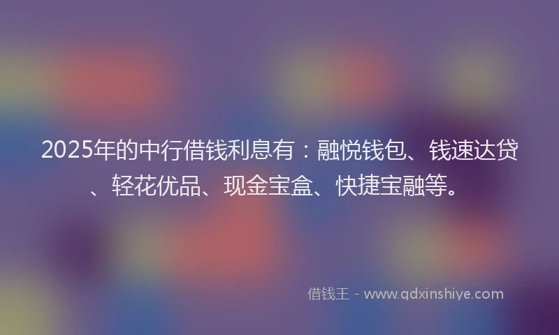 2025年的中行借钱利息有：融悦钱包、钱速达贷、轻花优品、现金宝盒、快捷宝融等。