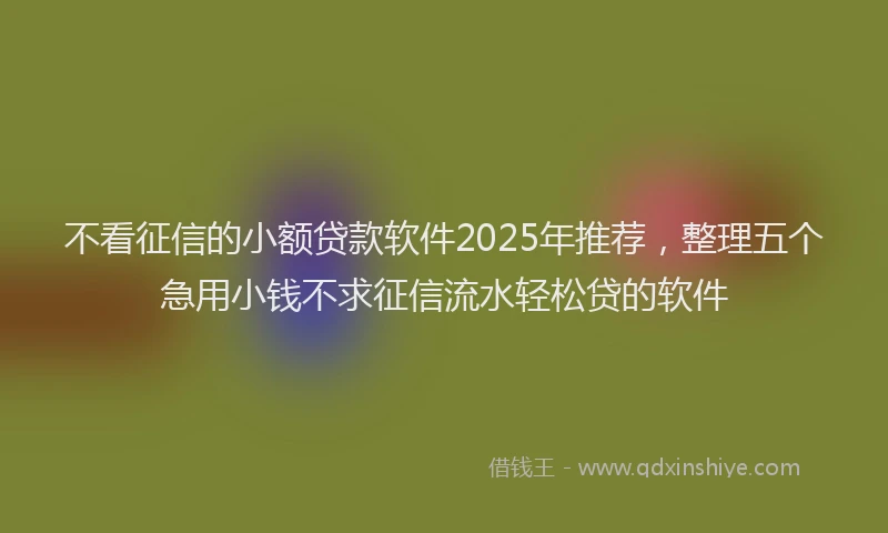 不看征信的小额贷款软件2025年推荐，整理五个急用小钱不求征信流水轻松贷的软件