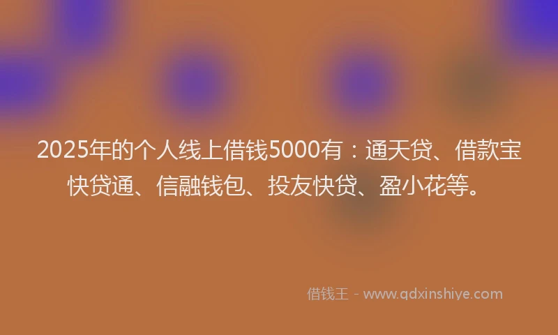 2025年的个人线上借钱5000有：通天贷、借款宝快贷通、信融钱包、投友快贷、盈小花等。
