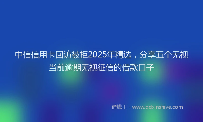 中信信用卡回访被拒2025年精选，分享五个无视当前逾期无视征信的借款口子