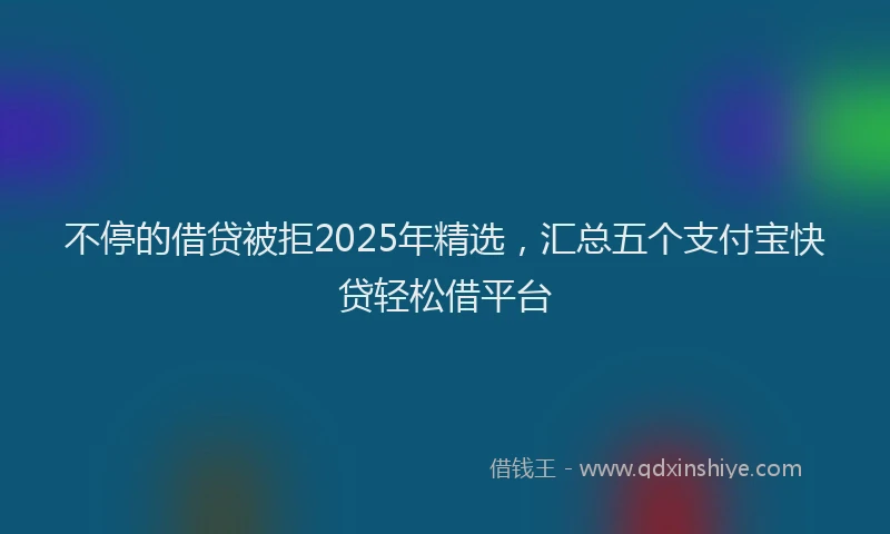 不停的借贷被拒2025年精选，汇总五个支付宝快贷轻松借平台