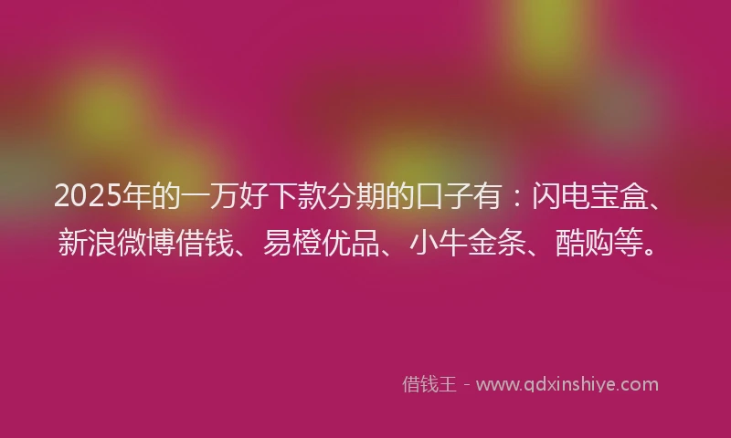 2025年的一万好下款分期的口子有：闪电宝盒、新浪微博借钱、易橙优品、小牛金条、酷购等。