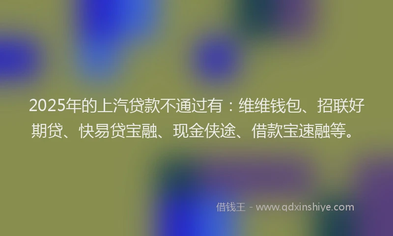 2025年的上汽贷款不通过有：维维钱包、招联好期贷、快易贷宝融、现金侠途、借款宝速融等。