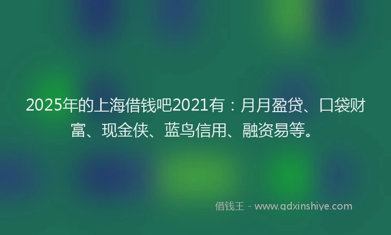2025年的上海借钱吧2021有：月月盈贷、口袋财富、现金侠、蓝鸟信用、融资易等。