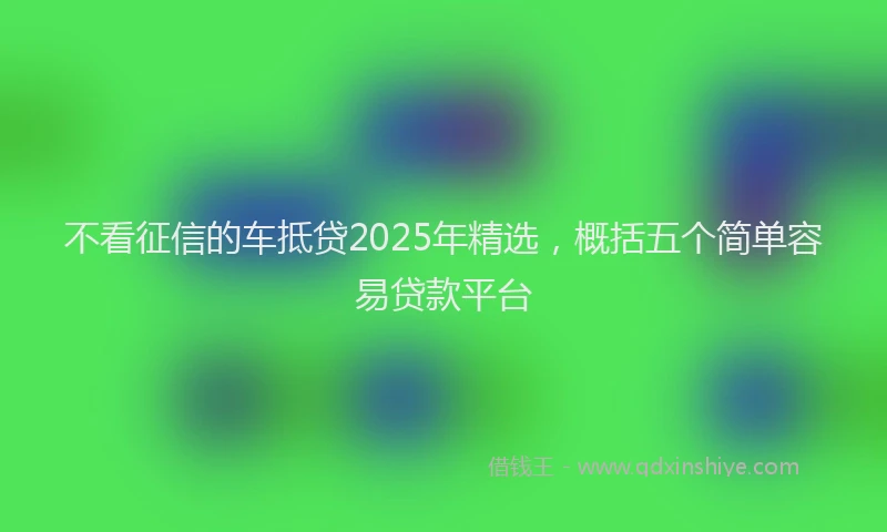 不看征信的车抵贷2025年精选，概括五个简单容易贷款平台