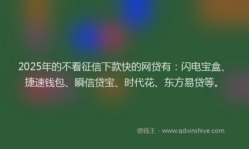 2025年的不看征信下款快的网贷有：闪电宝盒、捷速钱包、瞬信贷宝、时代花、东方易贷等。