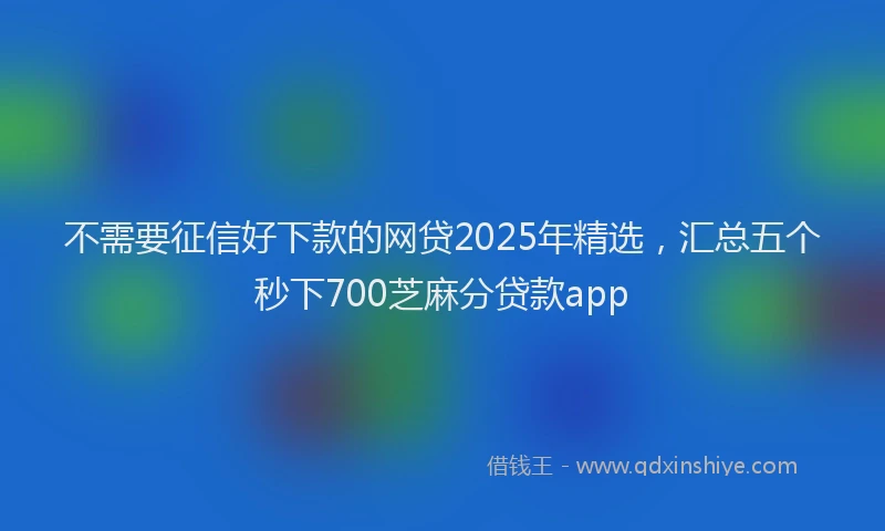 不需要征信好下款的网贷2025年精选，汇总五个秒下700芝麻分贷款app