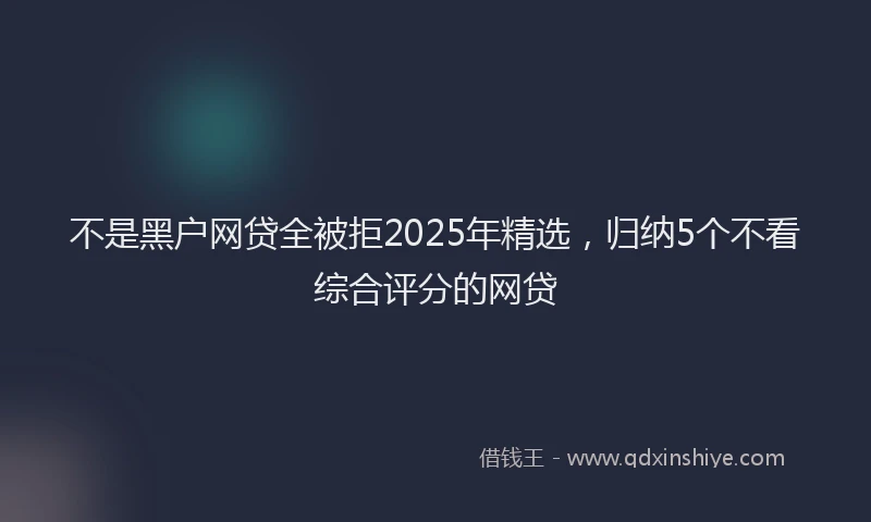 不是黑户网贷全被拒2025年精选，归纳5个不看综合评分的网贷