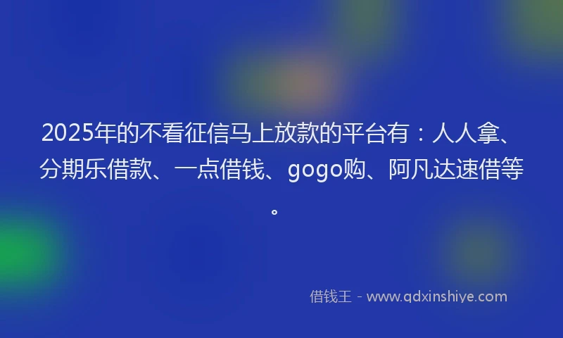 2025年的不看征信马上放款的平台有：人人拿、分期乐借款、一点借钱、gogo购、阿凡达速借等。