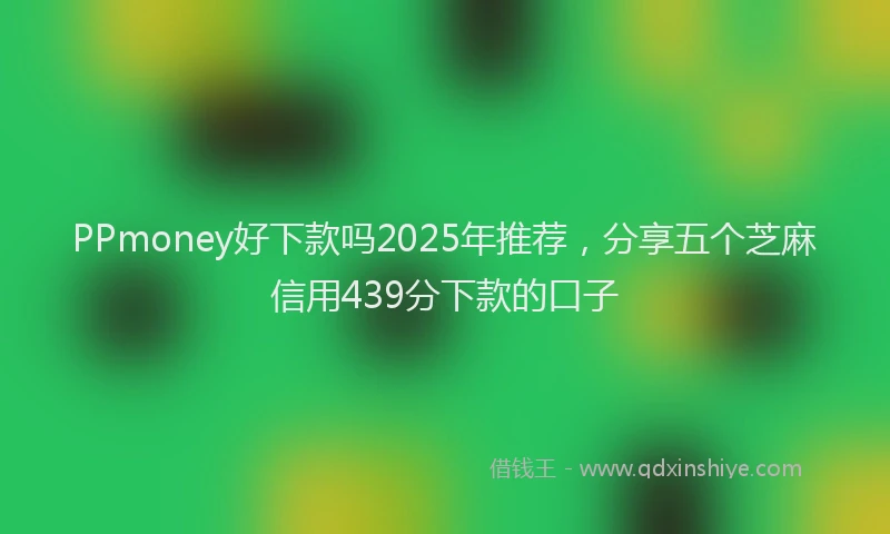 PPmoney好下款吗2025年推荐，分享五个芝麻信用439分下款的口子
