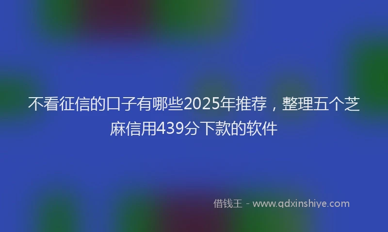 不看征信的口子有哪些2025年推荐，整理五个芝麻信用439分下款的软件