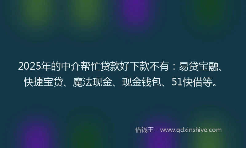 2025年的中介帮忙贷款好下款不有：易贷宝融、快捷宝贷、魔法现金、现金钱包、51快借等。