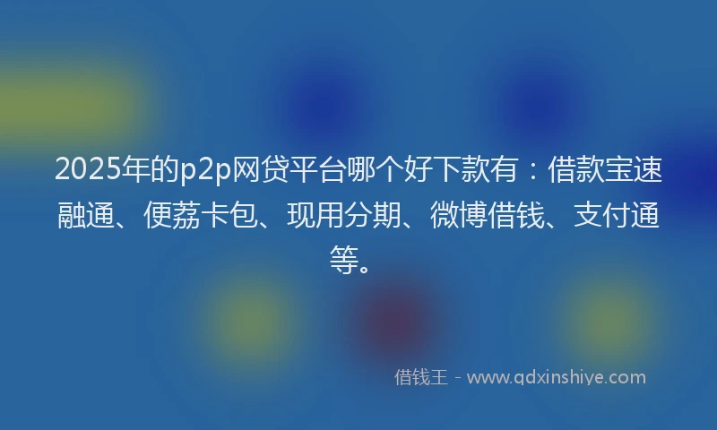 2025年的p2p网贷平台哪个好下款有：借款宝速融通、便荔卡包、现用分期、微博借钱、支付通等。
