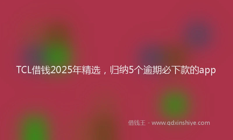 TCL借钱2025年精选，归纳5个逾期必下款的app