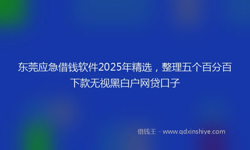 东莞应急借钱软件2025年精选,整理五个百分百下款无视黑白户网贷口子
