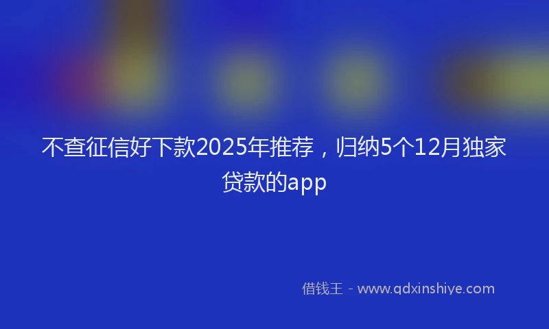 不查征信好下款2025年推荐，归纳5个12月独家贷款的app