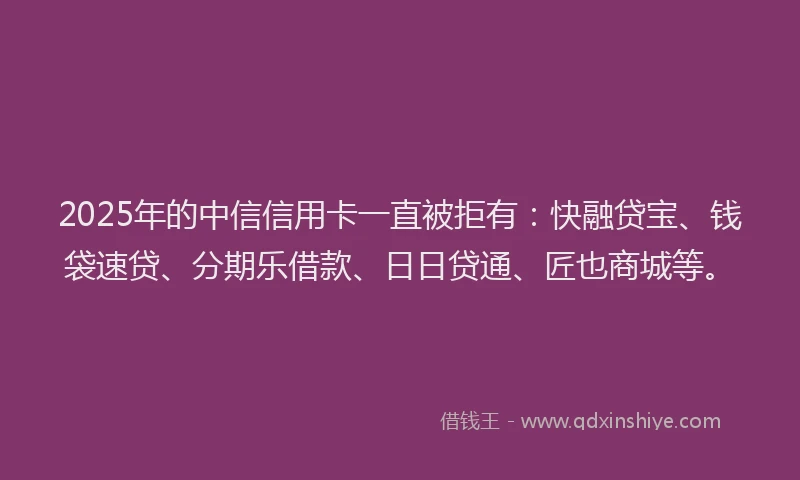 2025年的中信信用卡一直被拒有：快融贷宝、钱袋速贷、分期乐借款、日日贷通、匠也商城等。