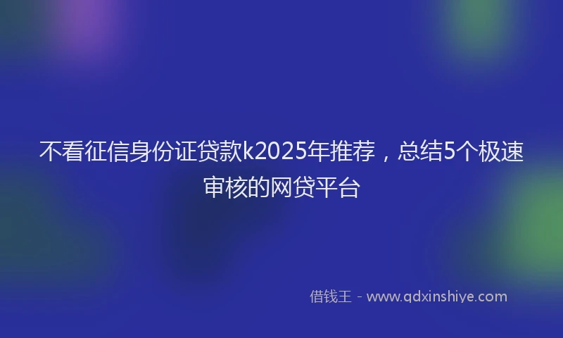不看征信身份证贷款k2025年推荐，总结5个极速审核的网贷平台