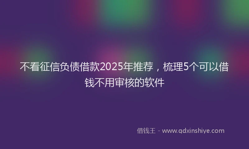 不看征信负债借款2025年推荐，梳理5个可以借钱不用审核的软件