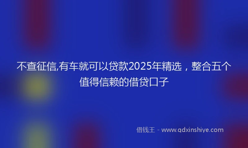 不查征信,有车就可以贷款2025年精选，整合五个值得信赖的借贷口子