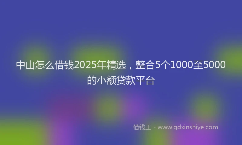 中山怎么借钱2025年精选，整合5个1000至5000的小额贷款平台