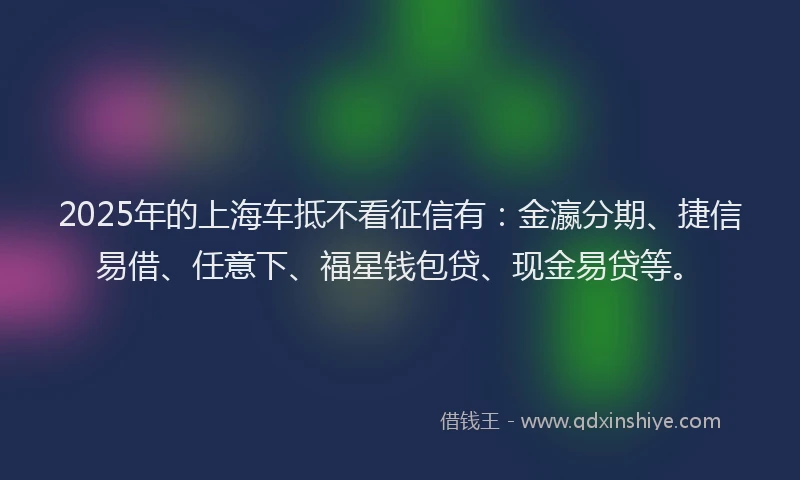 2025年的上海车抵不看征信有：金瀛分期、捷信易借、任意下、福星钱包贷、现金易贷等。