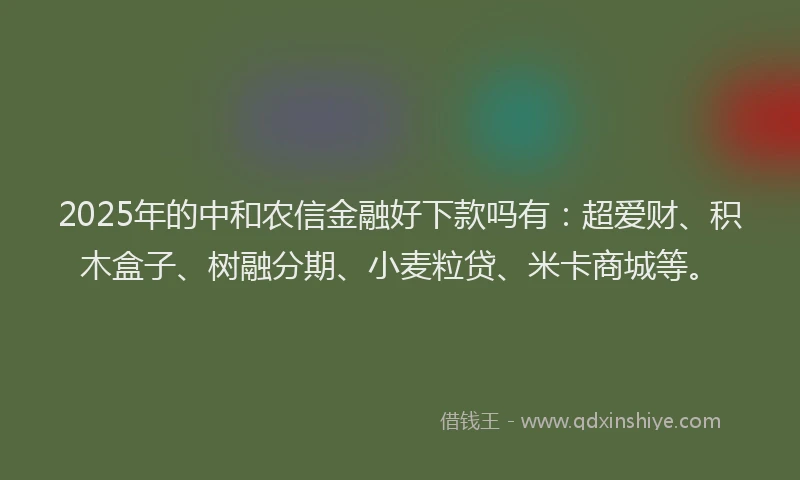 2025年的中和农信金融好下款吗有：超爱财、积木盒子、树融分期、小麦粒贷、米卡商城等。