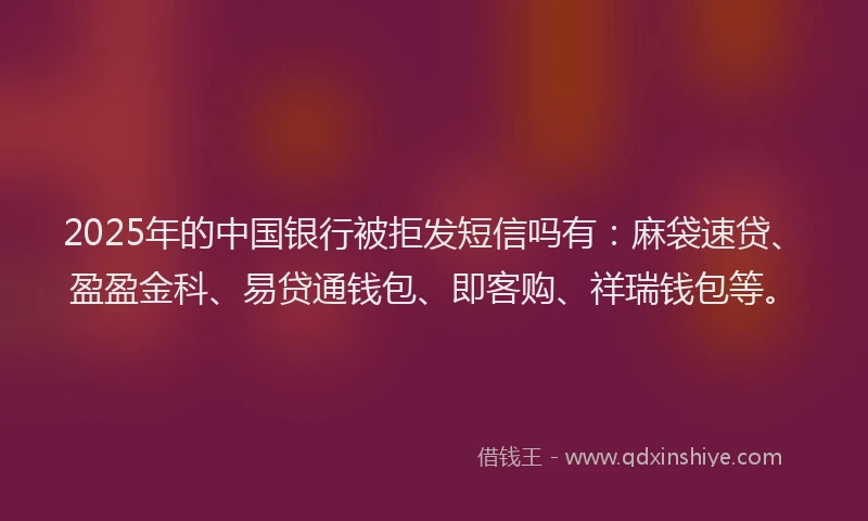 2025年的中国银行被拒发短信吗有：麻袋速贷、盈盈金科、易贷通钱包、即客购、祥瑞钱包等。