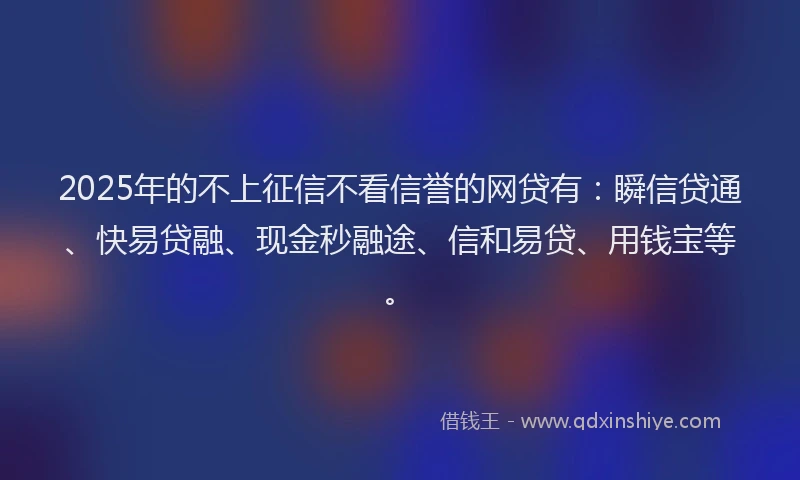 2025年的不上征信不看信誉的网贷有：瞬信贷通、快易贷融、现金秒融途、信和易贷、用钱宝等。