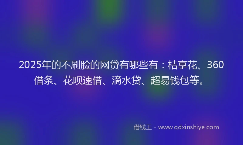 2025年的不刷脸的网贷有哪些有：桔享花、360借条、花呗速借、滴水贷、超易钱包等。