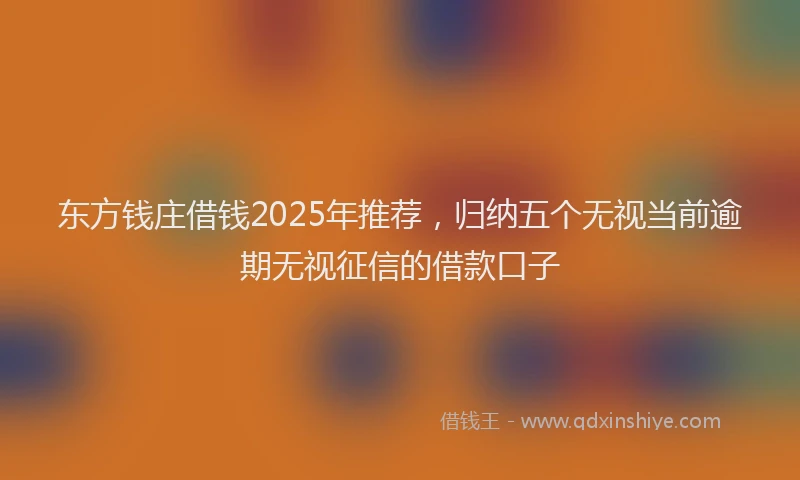 东方钱庄借钱2025年推荐，归纳五个无视当前逾期无视征信的借款口子