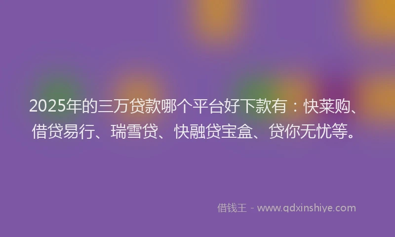 2025年的三万贷款哪个平台好下款有：快莱购、借贷易行、瑞雪贷、快融贷宝盒、贷你无忧等。