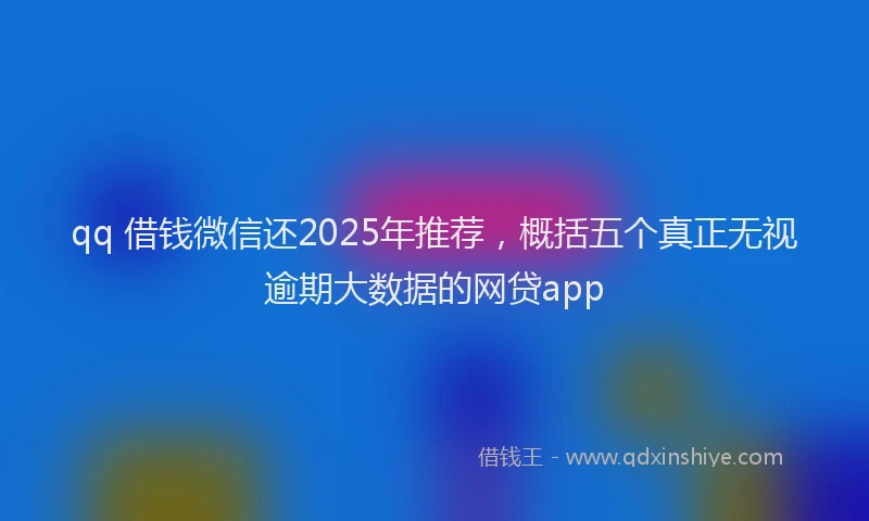 qq 借钱微信还2025年推荐，概括五个真正无视逾期大数据的网贷app