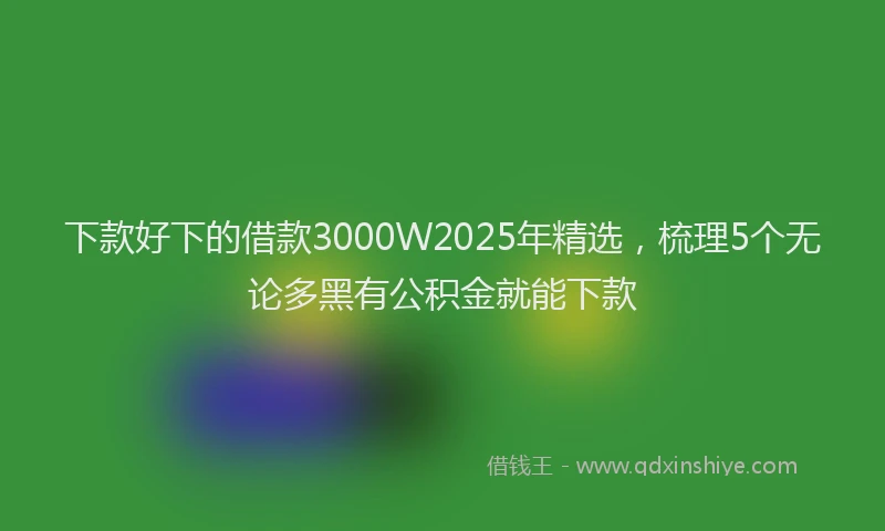 下款好下的借款3000W2025年精选，梳理5个无论多黑有公积金就能下款