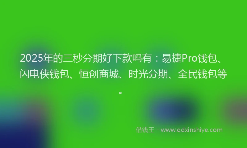 2025年的三秒分期好下款吗有：易捷Pro钱包、闪电侠钱包、恒创商城、时光分期、全民钱包等。