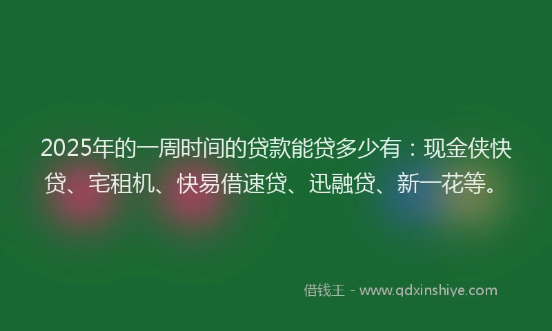 2025年的一周时间的贷款能贷多少有：现金侠快贷、宅租机、快易借速贷、迅融贷、新一花等。