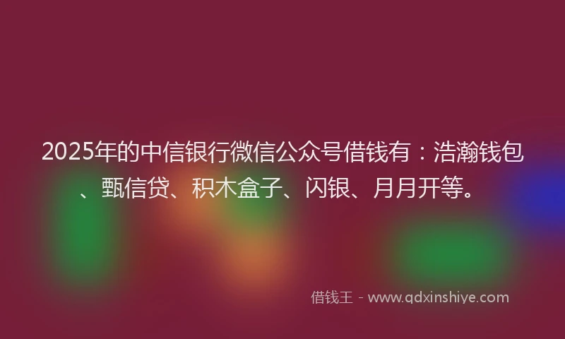 2025年的中信银行微信公众号借钱有：浩瀚钱包、甄信贷、积木盒子、闪银、月月开等。