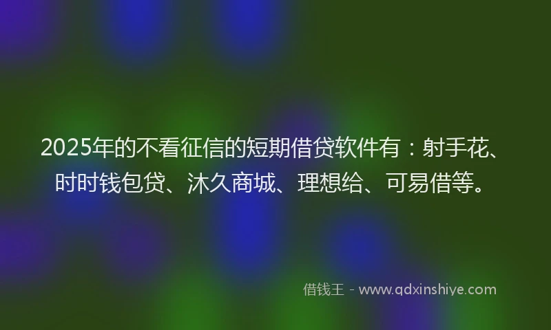 2025年的不看征信的短期借贷软件有：射手花、时时钱包贷、沐久商城、理想给、可易借等。