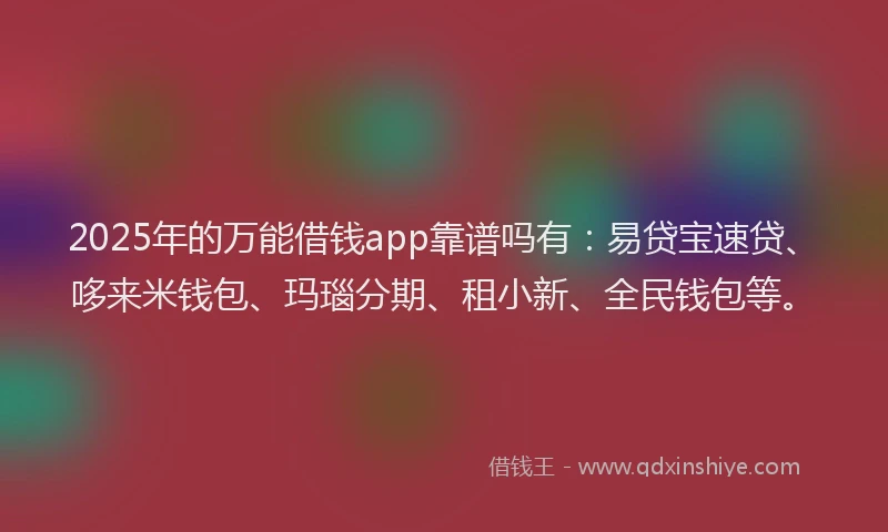 2025年的万能借钱app靠谱吗有：易贷宝速贷、哆来米钱包、玛瑙分期、租小新、全民钱包等。