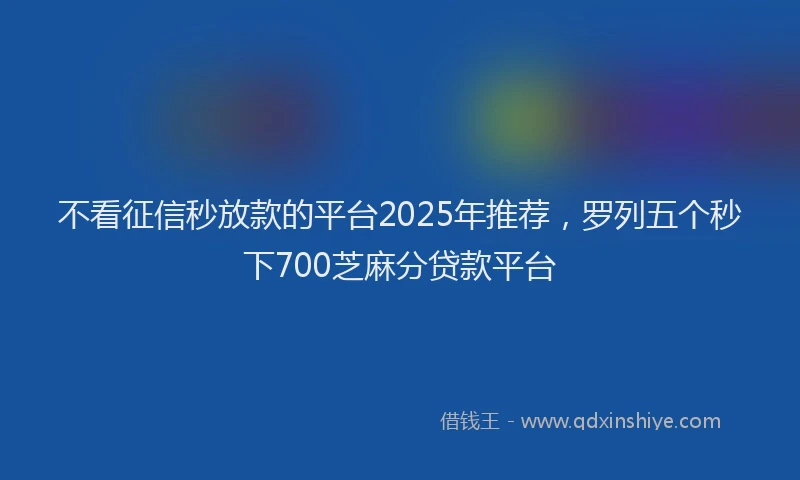 不看征信秒放款的平台2025年推荐,罗列五个秒下700芝麻分贷款平台