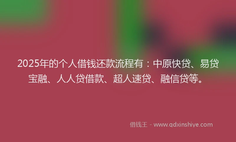 2025年的个人借钱还款流程有：中原快贷、易贷宝融、人人贷借款、超人速贷、融信贷等。