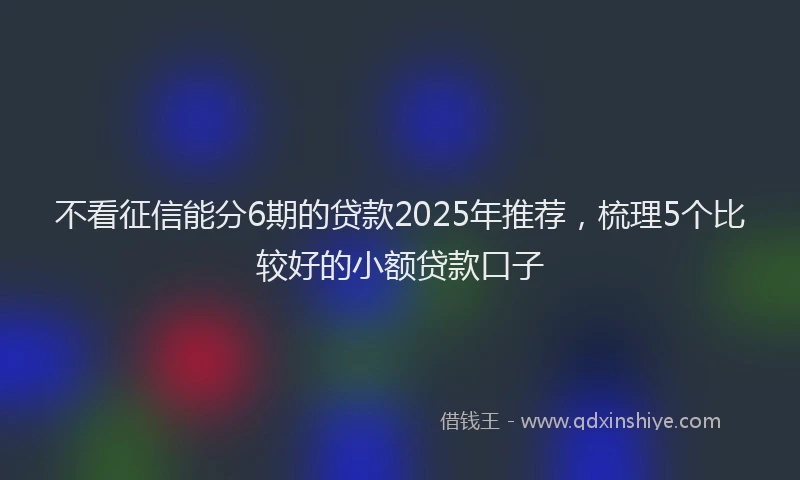 不看征信能分6期的贷款2025年推荐，梳理5个比较好的小额贷款口子