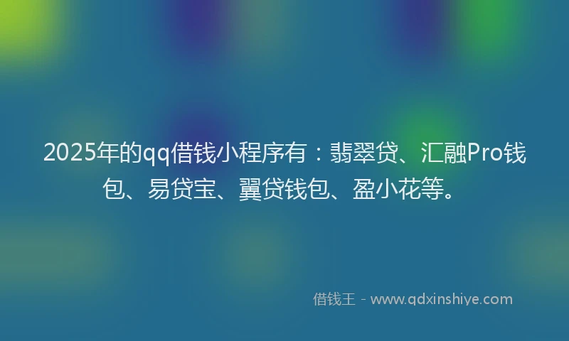 2025年的qq借钱小程序有：翡翠贷、汇融Pro钱包、易贷宝、翼贷钱包、盈小花等。