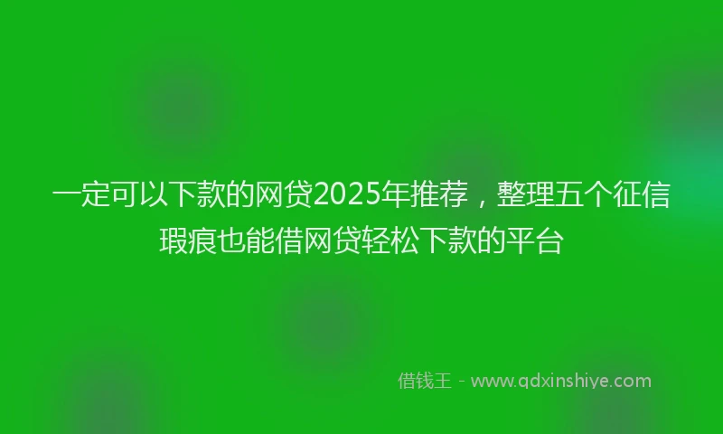 一定可以下款的网贷2025年推荐，整理五个征信瑕疵也能借网贷轻松下款的平台